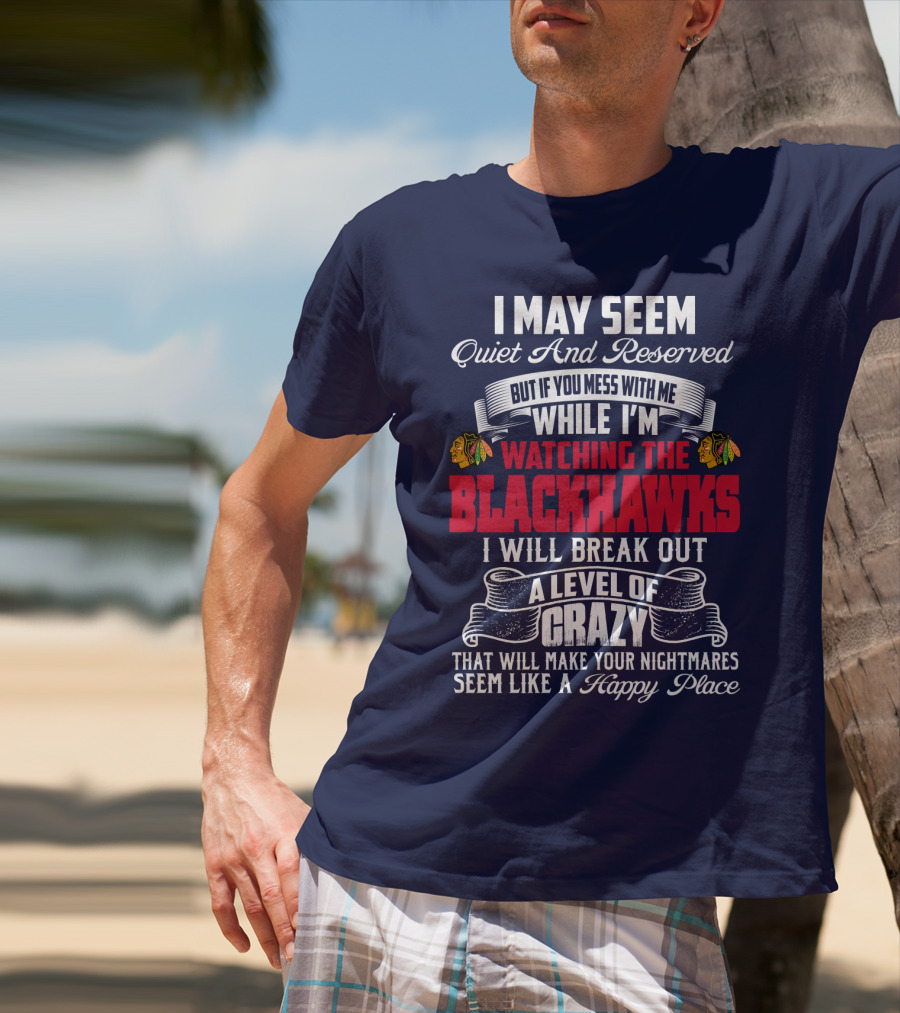 I May Seem Quiet And Reserved But If You Mess With Me While I’m Watching The Blackhawks I Will Break Out A Level Of Crazy T-Shirt