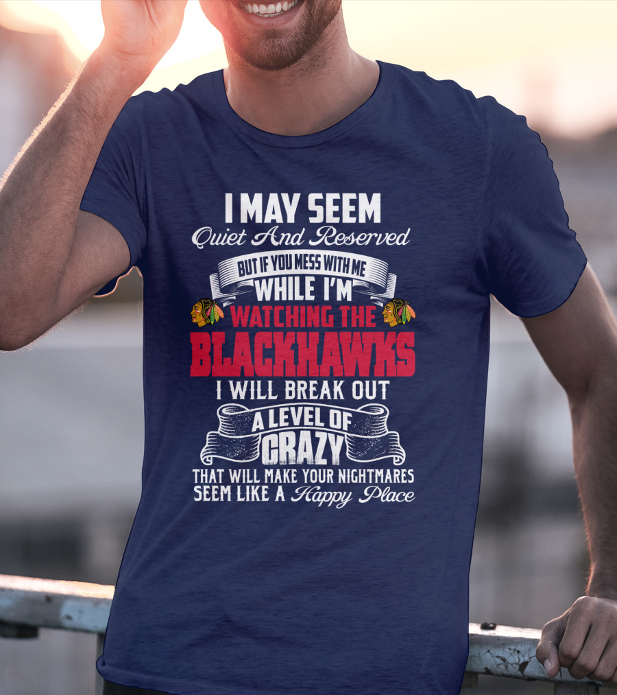 I May Seem Quiet And Reserved But If You Mess With Me While I’m Watching The Blackhawks I Will Break Out A Level Of Crazy T-Shirt