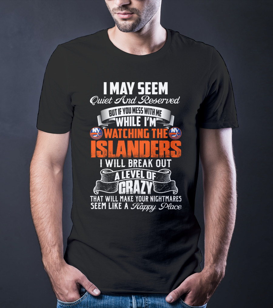 I May Seem Quiet And Reserved But If You Mess With Me While I'm Watching The New York Islanders I Will Break Out A Level Of Crazy That Will Make Your Nightmares Seem Like A Happy Place T-Shirt