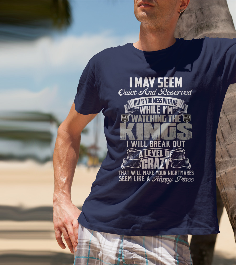 I May Seem Quiet And Reserved But If You Mess With Me While I'm Watching The Los Angeles Kings I Will Break Out A Level Of Crazy That Will Make Your Nightmares Seem Like A Happy Place T-Shirt