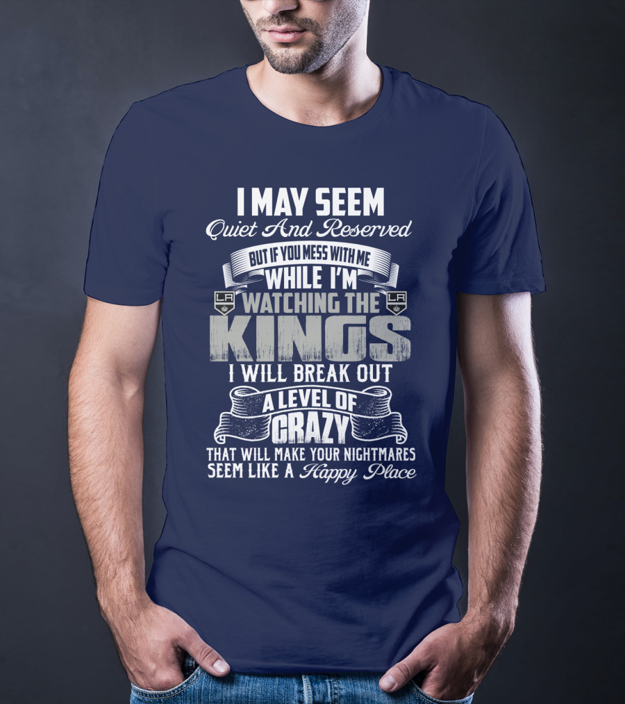 I May Seem Quiet And Reserved But If You Mess With Me While I'm Watching The Los Angeles Kings I Will Break Out A Level Of Crazy That Will Make Your Nightmares Seem Like A Happy Place T-Shirt