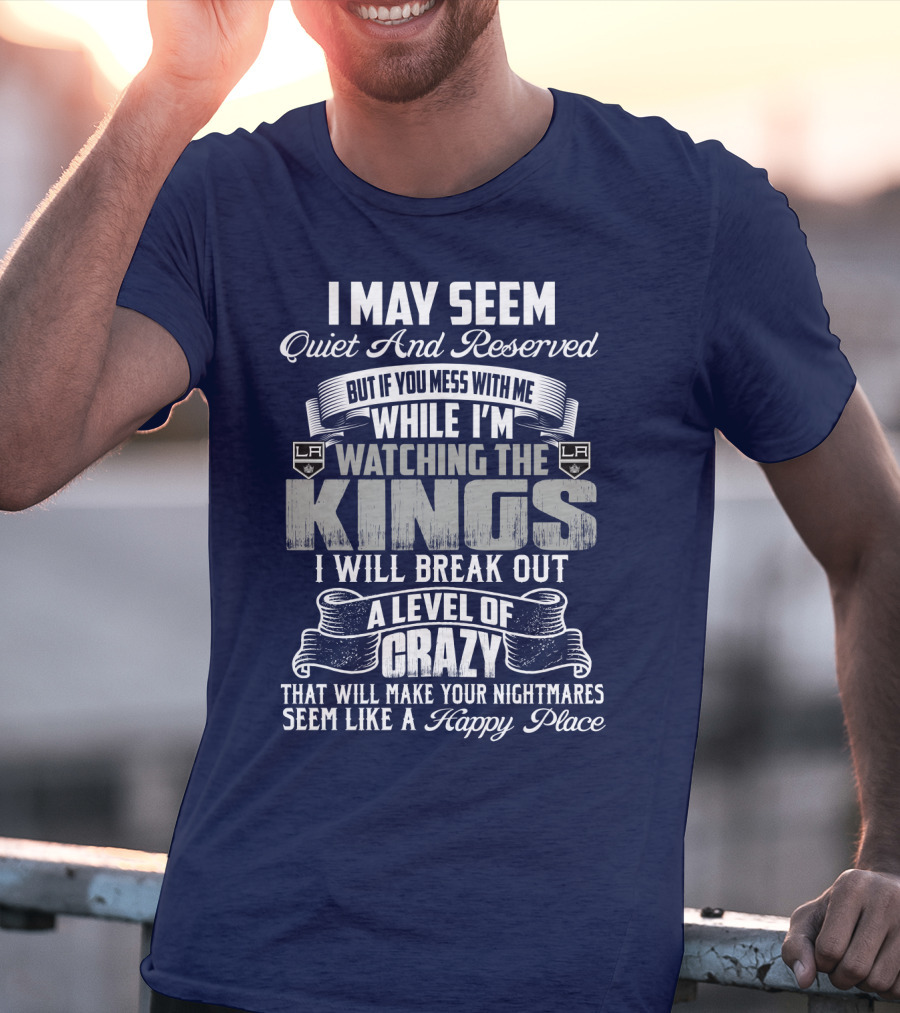 I May Seem Quiet And Reserved But If You Mess With Me While I'm Watching The Los Angeles Kings I Will Break Out A Level Of Crazy That Will Make Your Nightmares Seem Like A Happy Place T-Shirt