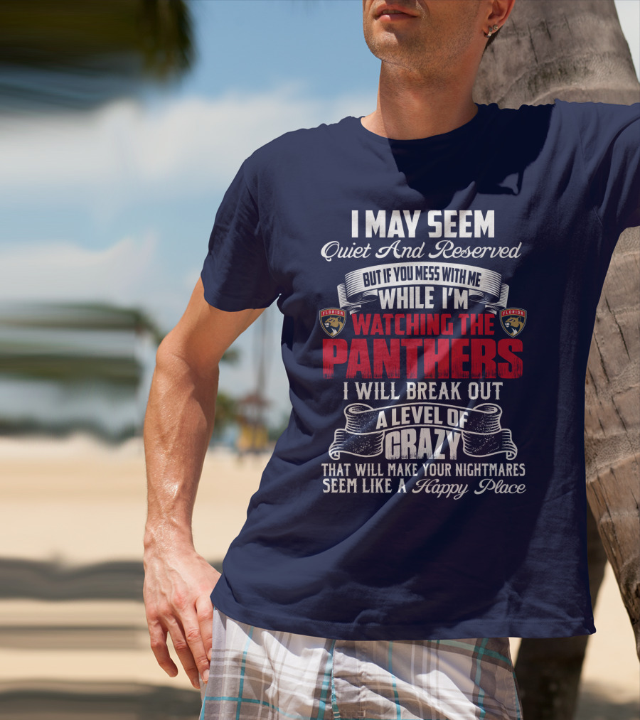 I May Seem Quiet And Reserved But If You Mess With Me While I'm Watching The Florida Panthers I Will Break Out A Level Of Crazy That Will Make Your Nightmares Seem Like A Happy Place T-Shirt