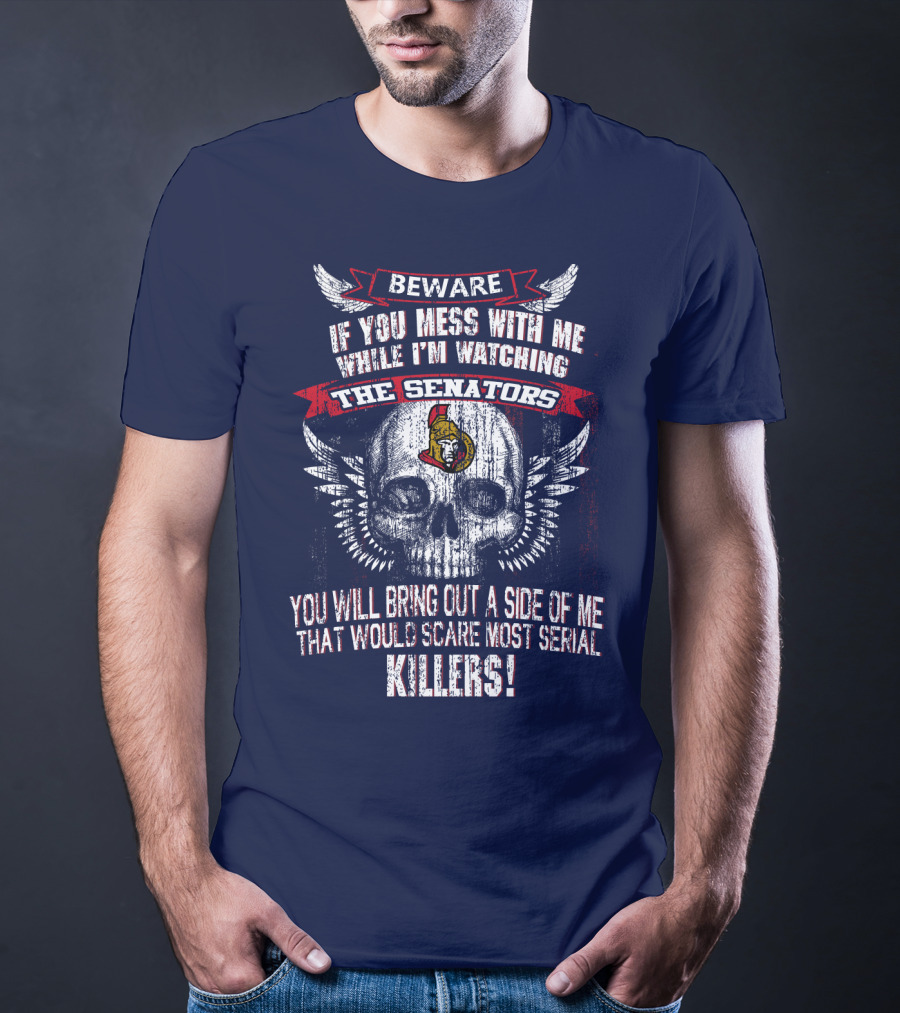 Beware If You Mess With Me While I'm Watching The Senators Ottawa Senators You Will Bring Out A Side Of Me That Would Scare Most Serial Killers T-Shirt