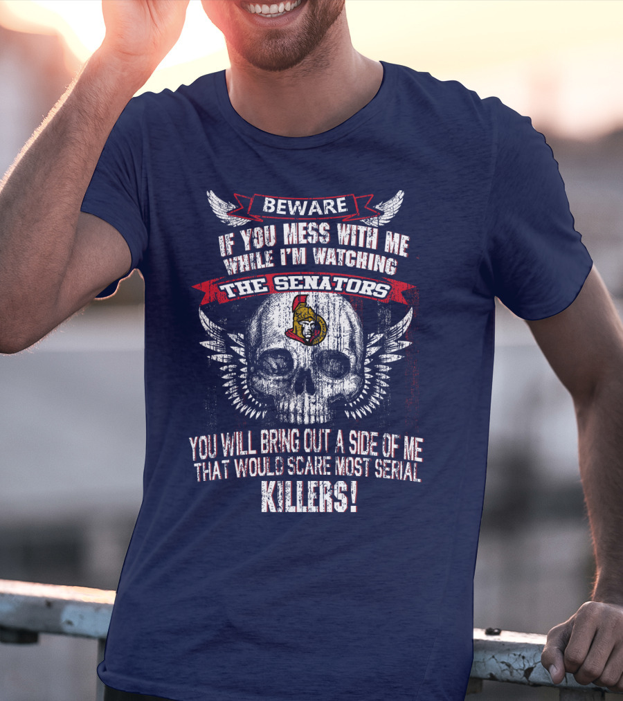 Beware If You Mess With Me While I'm Watching The Senators Ottawa Senators You Will Bring Out A Side Of Me That Would Scare Most Serial Killers T-Shirt