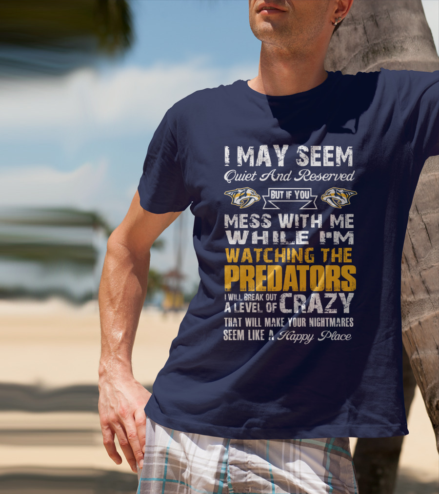 I May Seem Quiet And Reserved But If You Mess With Me While I'm Watching The Nashville Predators I Will Break Out A Level Of Crazy That Will Make Your Nightmares Seem Like A Happy Place T-Shirt