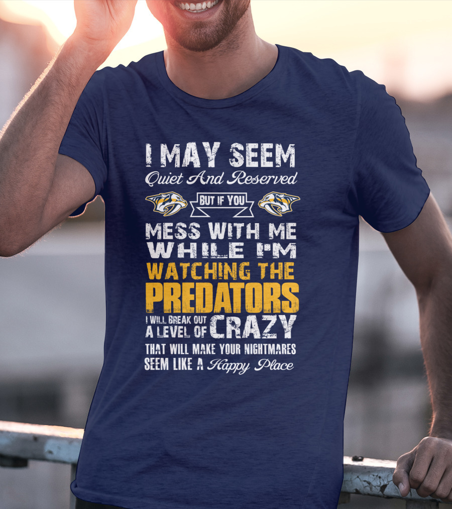 I May Seem Quiet And Reserved But If You Mess With Me While I'm Watching The Nashville Predators I Will Break Out A Level Of Crazy That Will Make Your Nightmares Seem Like A Happy Place T-Shirt