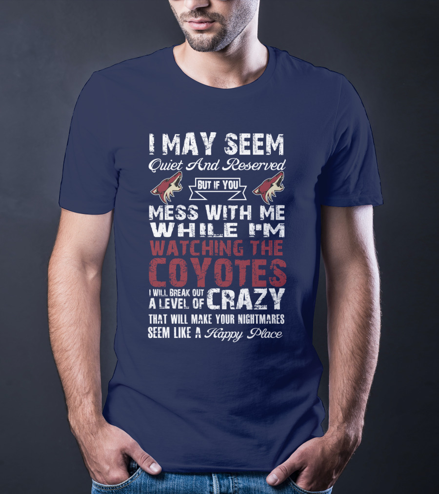 I May Seem Quiet And Reserved But If You Mess With Me While I'm Watching The Coyotes I Will Break Out A Level Of Crazy That Will Make Your Nightmares Seem Like A Happy Place Arizona Coyotes T-Shirt