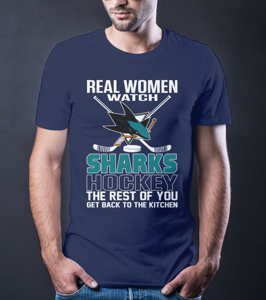 Real Women Watch Sharks Hockey The Rest Of You Get Back To The Kitchen San Jose Sharks T-Shirt
