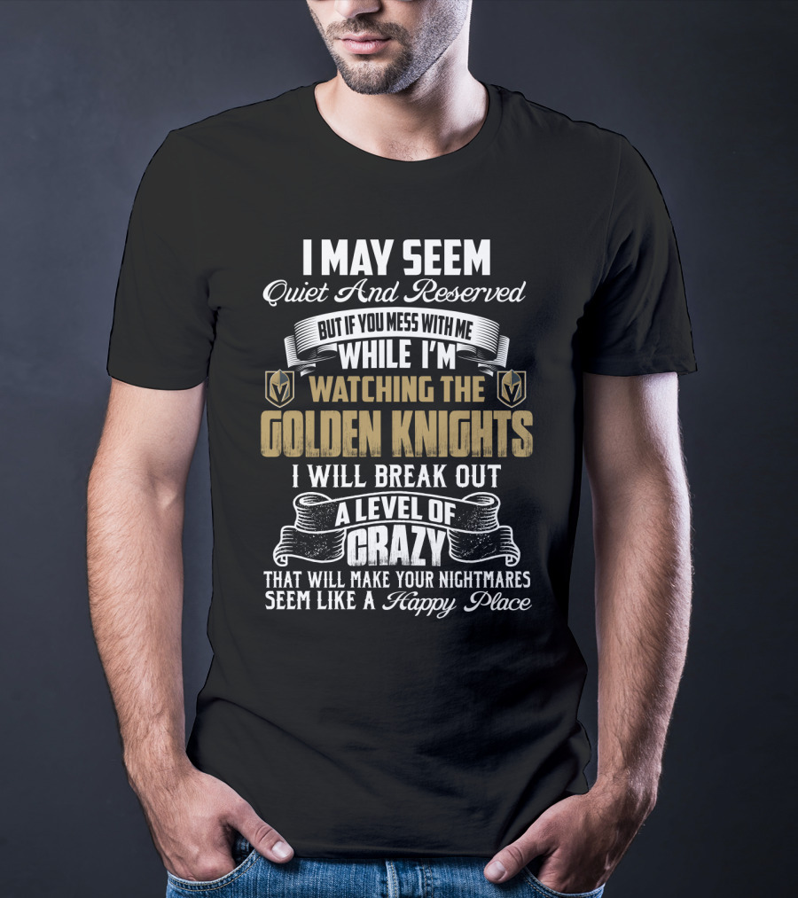 I May Seem Quiet And Reserved But If You Mess With Me While I'm Watching The Golden Knights I Will Break Out A Level Of Crazy That Will Make Your Nightmares Seem Like A Happy Place T-Shirt