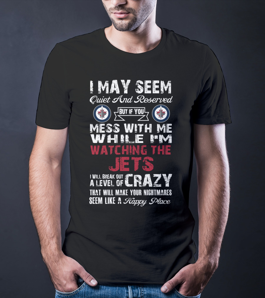I May Seem Quiet And Reserved But If You Mess With Me While I'm Watching The Winnipeg Jets I Will Break Out A Level Of Crazy That Will Make Your Nightmares Seem Like A Happy Place T-Shirt
