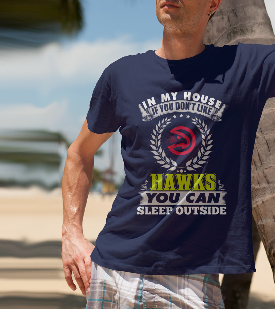 In My House If You Don't Like Atlanta Hawks You Can Sleep Outside T-Shirt