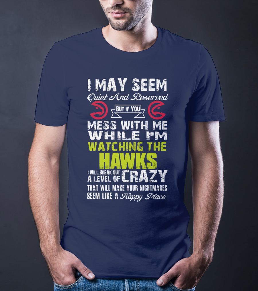 I May Seem Quiet And Reserved But If You Mess With Me While I'm Watching The Atlanta Hawks I Will Break Out A Level Of Crazy That Will Make Your Nightmares Seem Like A Happy Place T-Shirt