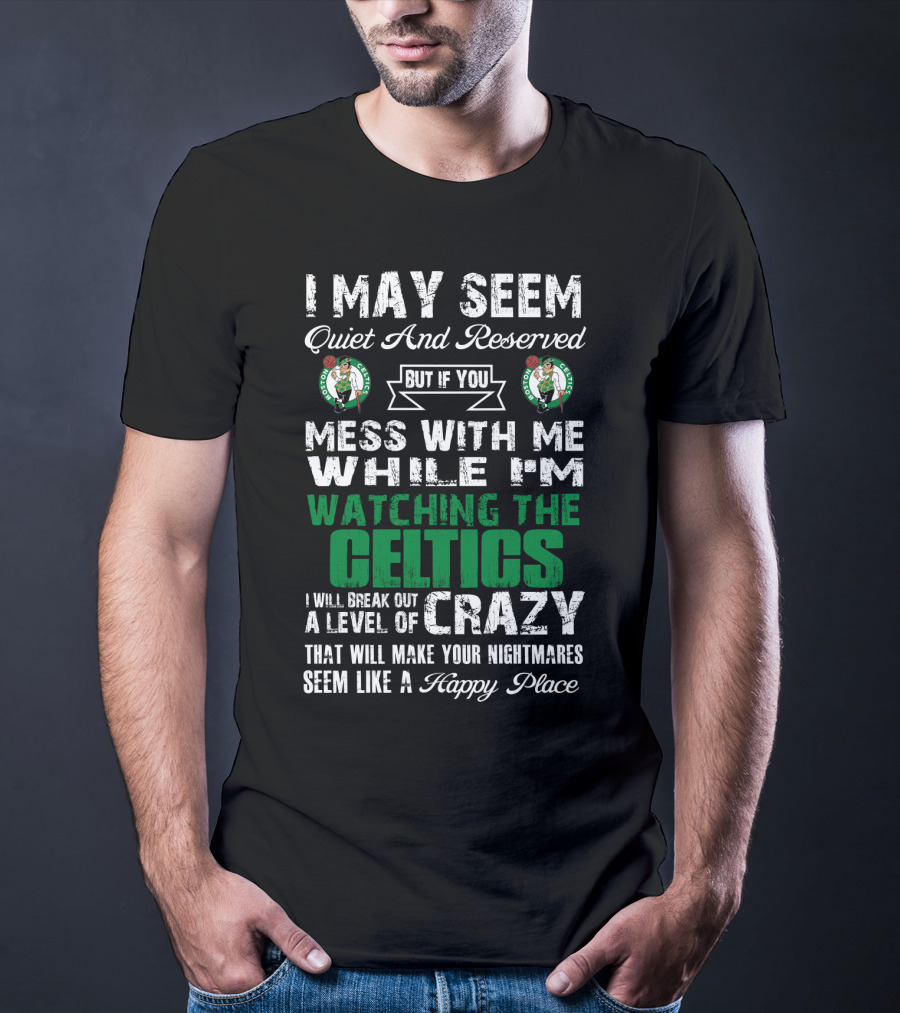 I May Seem Quiet And Reserved But If You Mess With Me While I'm Watching The Boston Celtics I Will Break Out A Level Of Crazy That Will Make Your Nightmares Seem Like A Happy Place T-Shirt