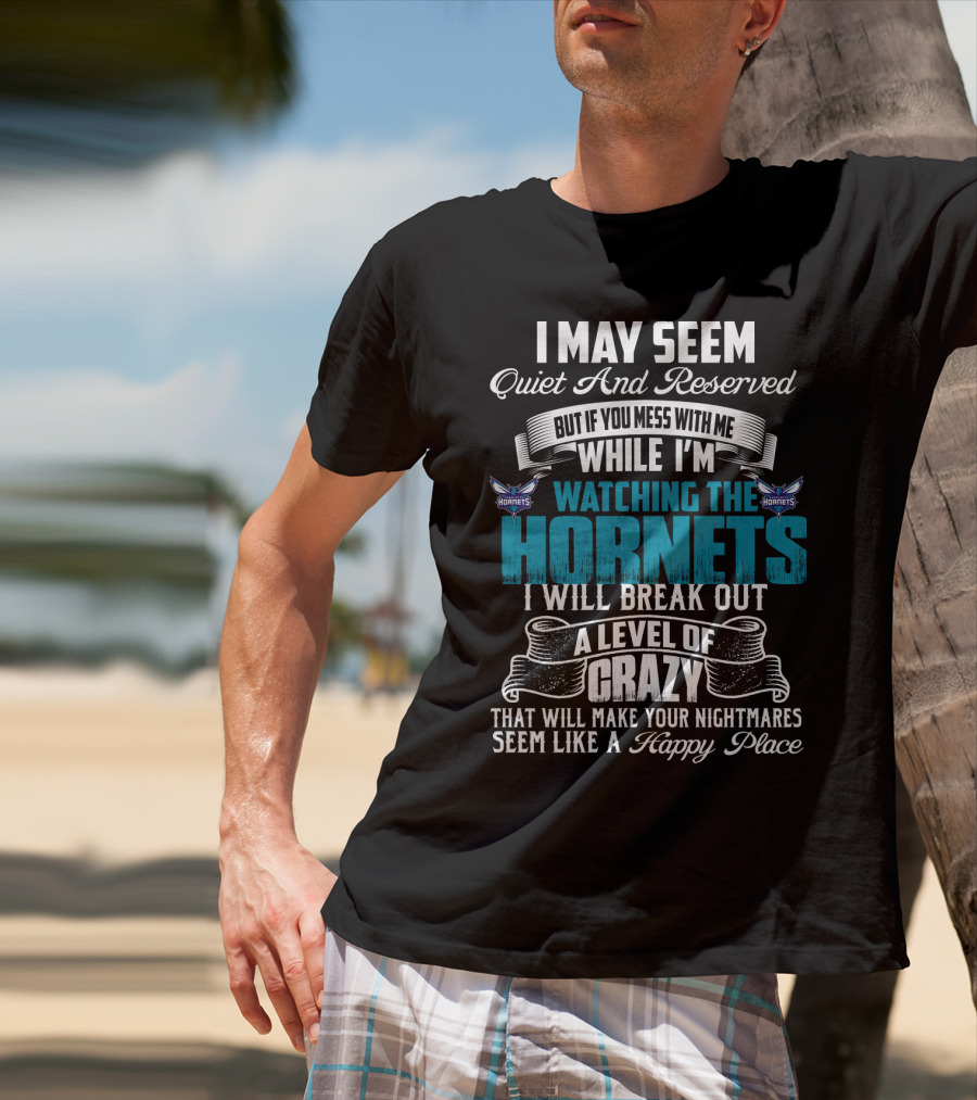 I May Seem Quiet And Reserved But If You Mess With Me While I'm Watching The Charlotte Hornets I Will Break Out A Level Of Crazy That Will Make Your Nightmares Seem Like A Happy Place T-Shirt