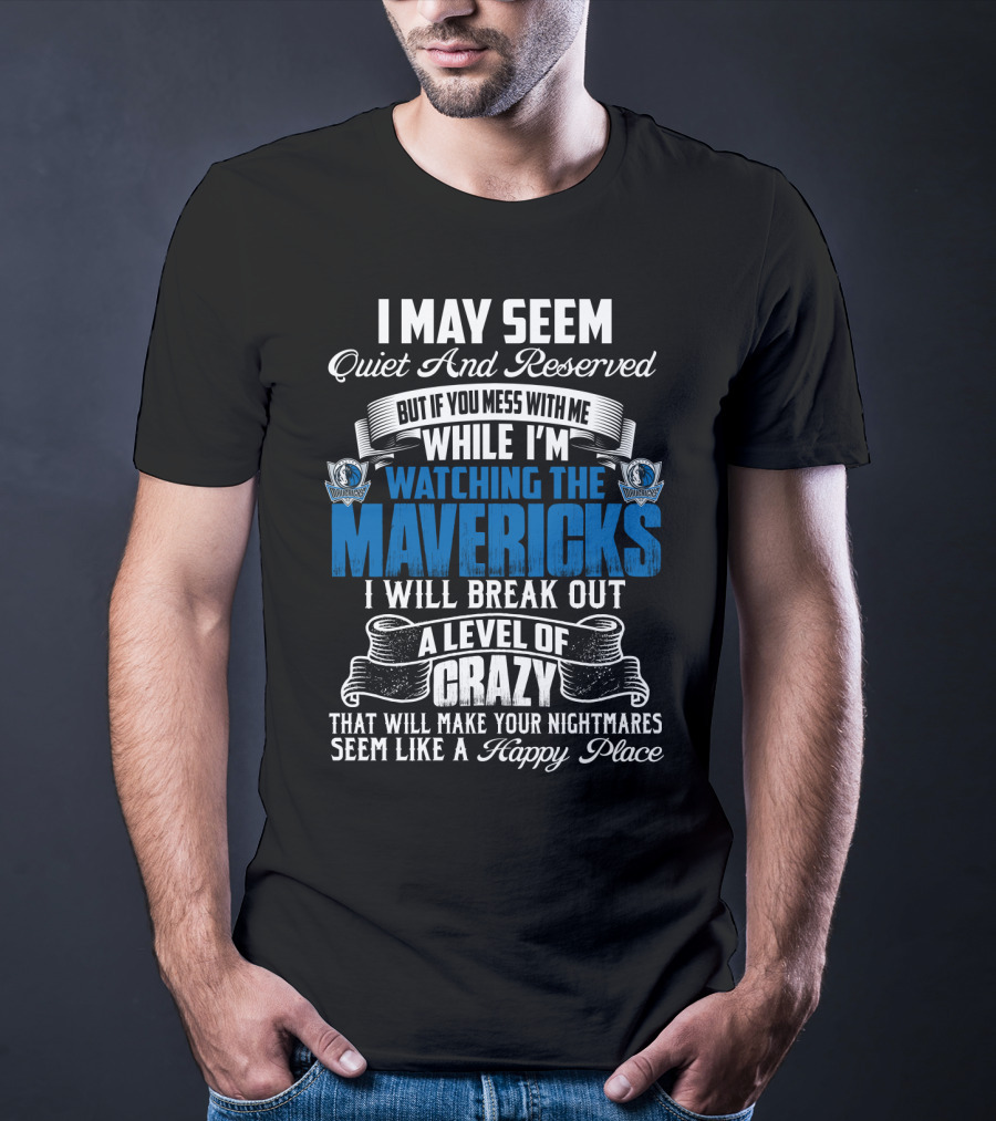 I May Seem Quiet And Reserved But If You Mess With Me While I'm Watching The Mavericks I Will Break Out A Level Of Crazy That Will Make Your Nightmares Seem Like A Happy Place T-Shirt