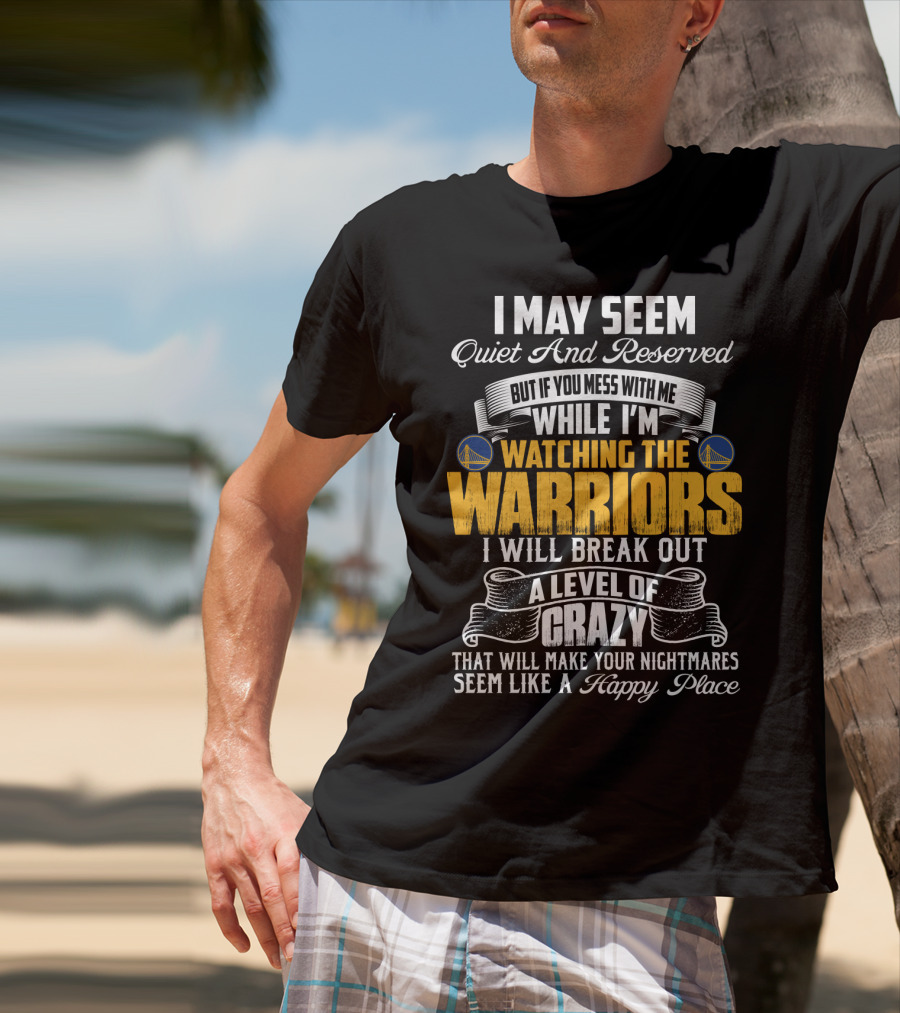 I May Seem Quiet And Reserved But If You Mess With Me While I'm Watching The Golden State Warriors I Will Break Out A Level Of Crazy T-Shirt