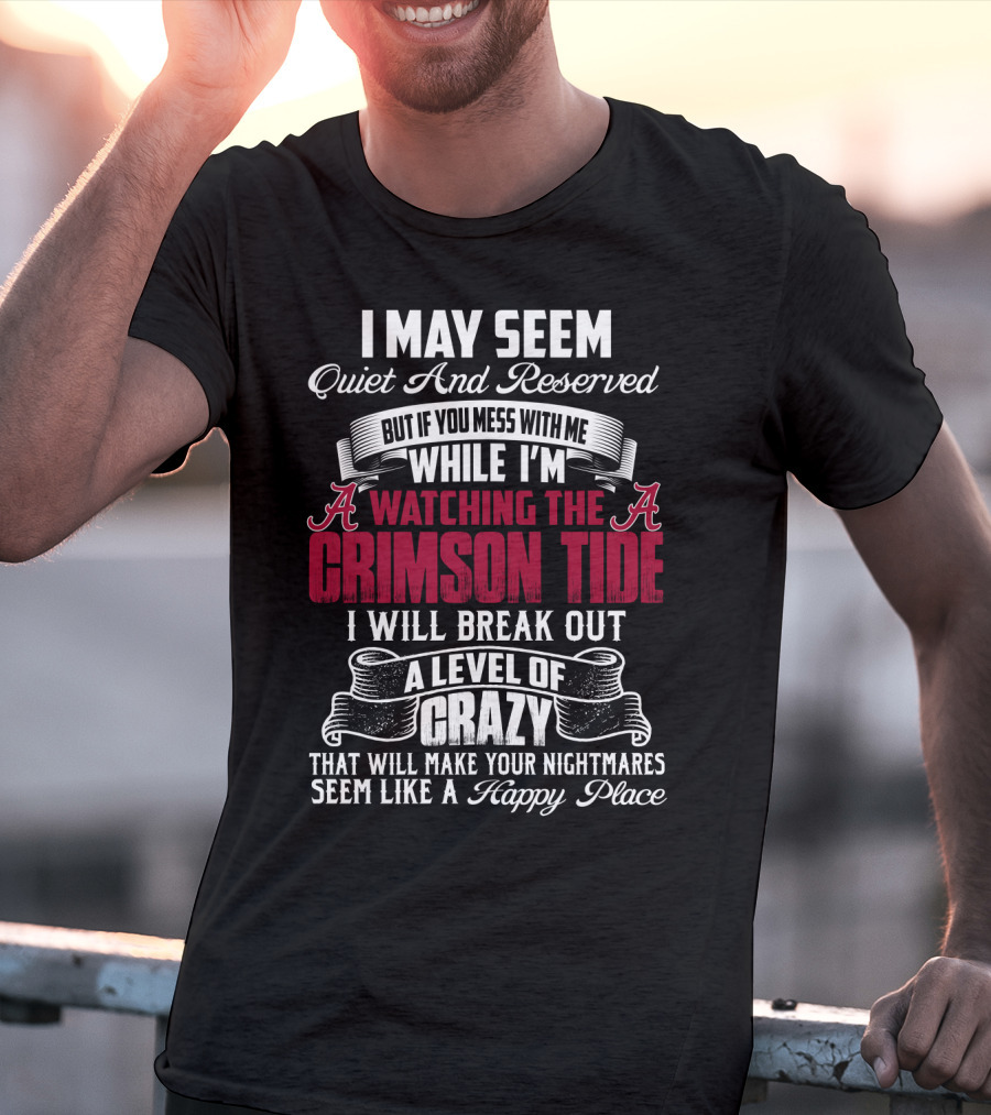 Alabama Crimson Tide I May Seem Quiet And Reserved But If You Mess With Me While I'm Watching I Will Break Out A Level Of Crazy That Will Make Your Nightmares Seem Like A Happy Place T-Shirt