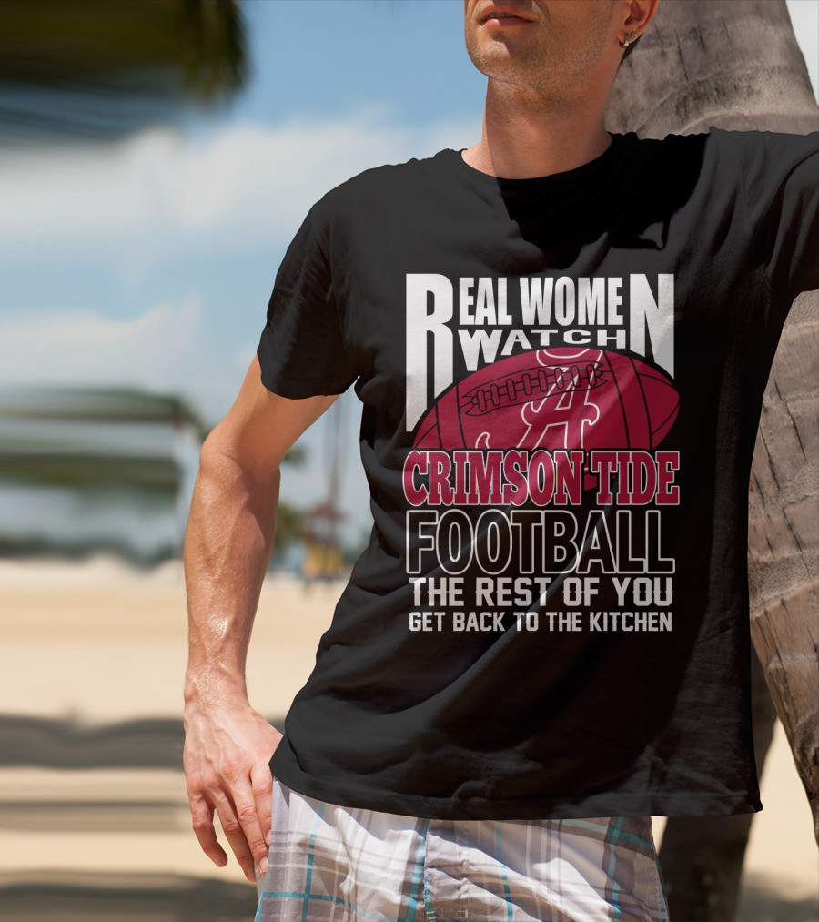 Real Women Watch Alabama Crimson Tide Football Get Back To The Kitchen T-Shirt