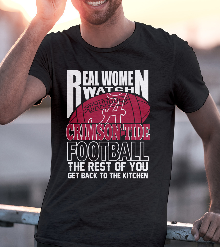 Real Women Watch Alabama Crimson Tide Football Get Back To The Kitchen T-Shirt