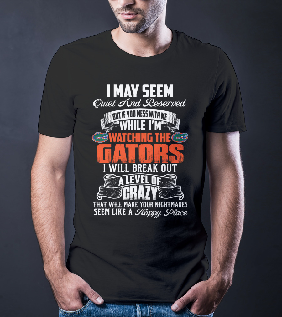 I May Seem Quiet And Reserved Mess With Me Watching The Florida Gators Break Out A Level Of Crazy T-Shirt