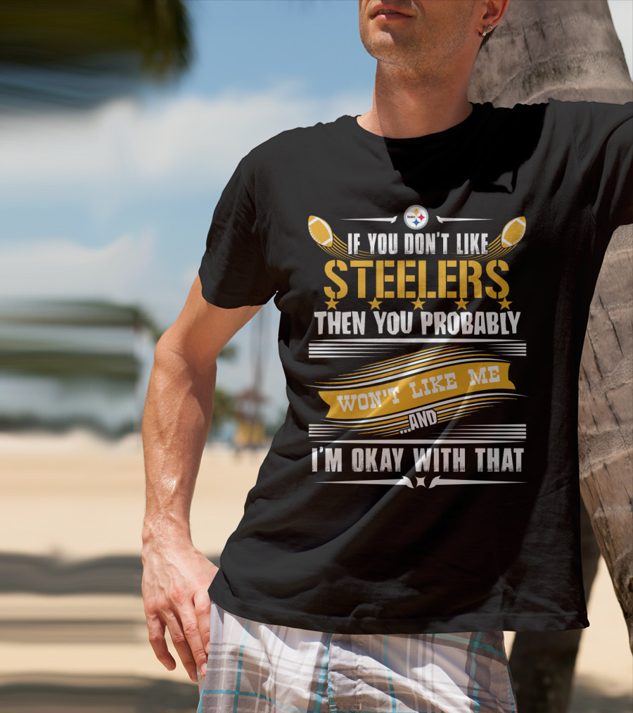 If You Don't Like Pittsburgh Steelers Then You Probably Won't Like Me And I'm Okay With That T-Shirt