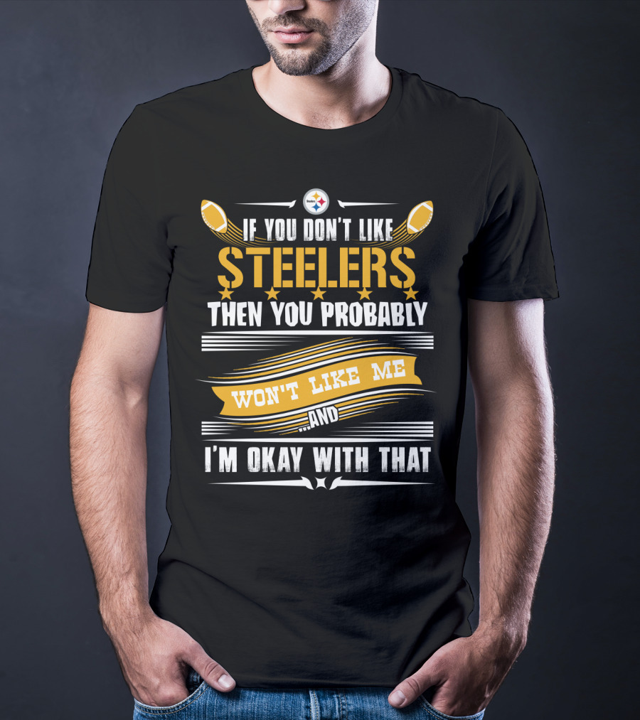 If You Don't Like Pittsburgh Steelers Then You Probably Won't Like Me And I'm Okay With That T-Shirt