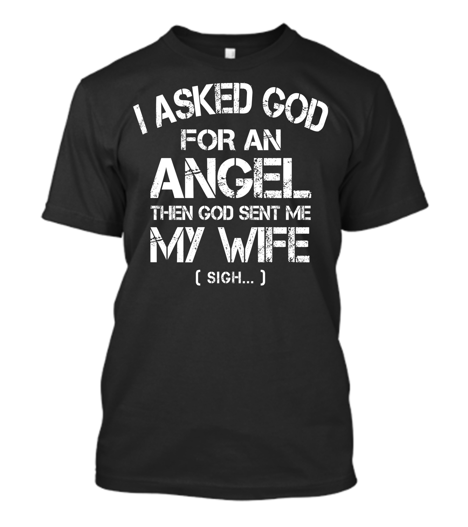 I ASKED GOD FOR AN ANGEL THEN GOD SENT ME MY WIFE (SIGH.) T-Shirt