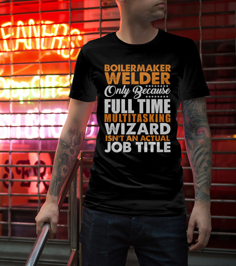 Boilermaker Welder Only Because Full Time Multitasking Wizard Isn't An Actual Job Title T-Shirt