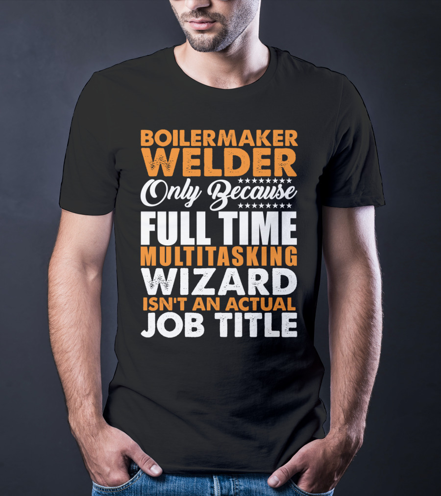 Boilermaker Welder Only Because Full Time Multitasking Wizard Isn't An Actual Job Title T-Shirt
