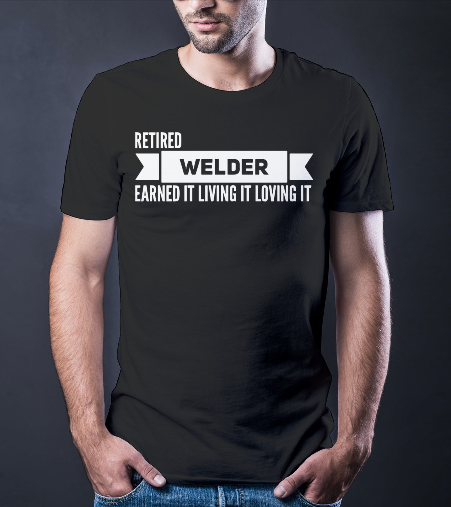 Retired Welder Earned It Living It Loving It T-Shirt