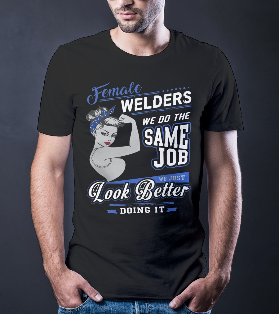Female Welders We Do The Same Job We Just Look Better Doing It T-Shirt