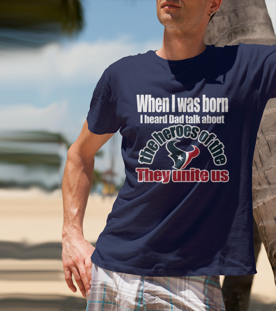 When I Was Born I Heard Dad Talk About The Heroes Of The Texans They Unite Us T-Shirt