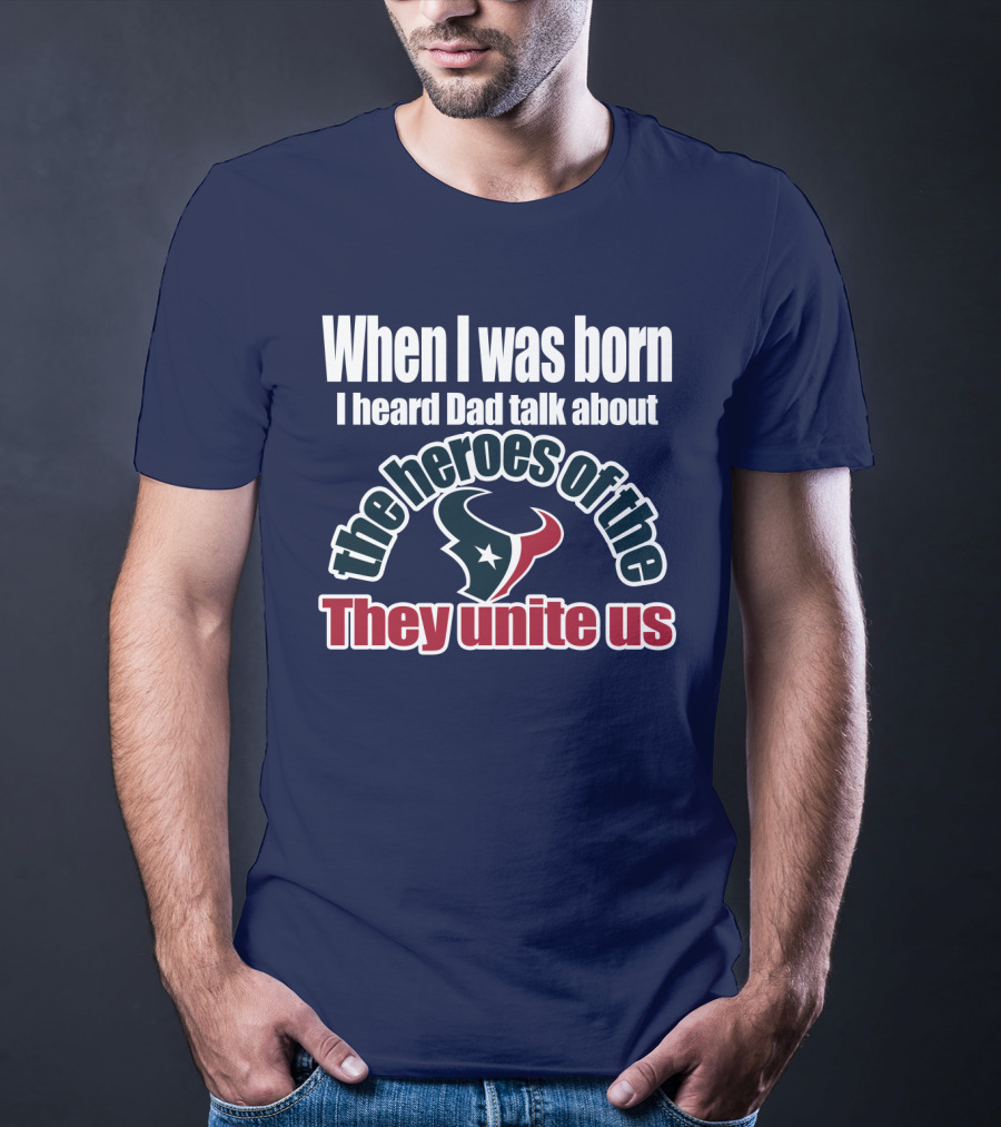 When I Was Born I Heard Dad Talk About The Heroes Of The Texans They Unite Us T-Shirt