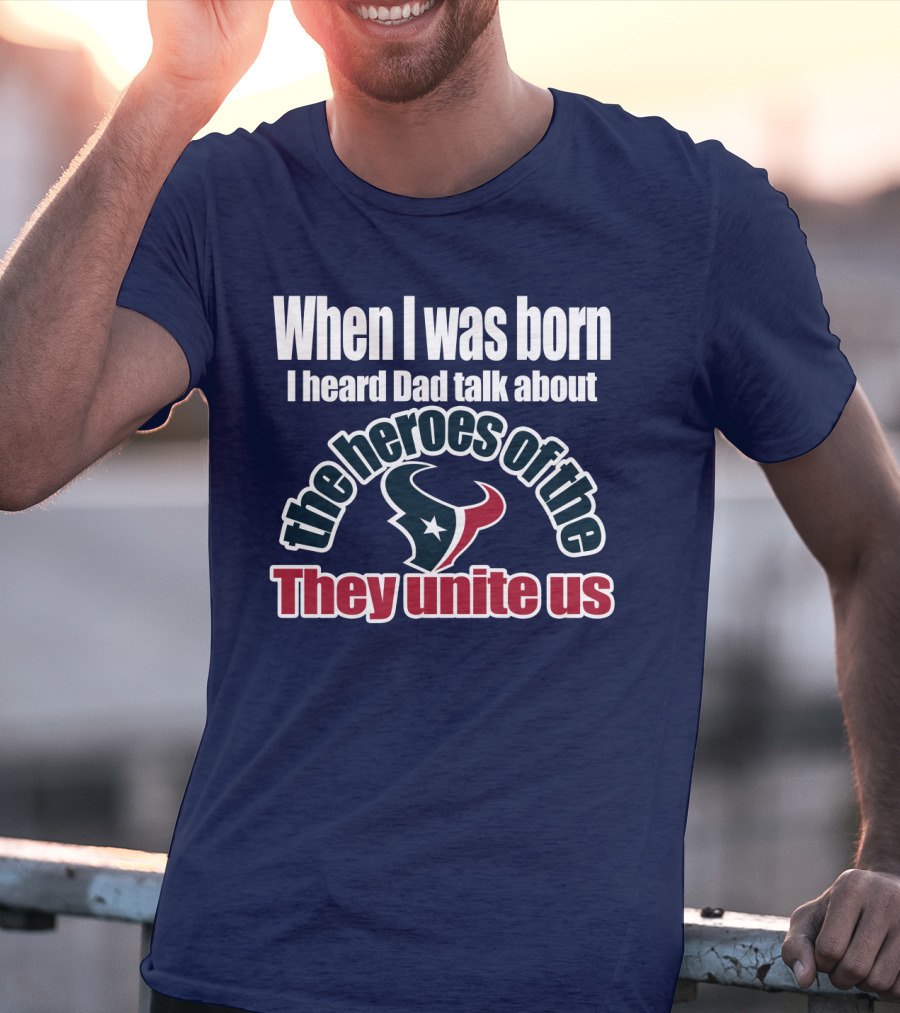 When I Was Born I Heard Dad Talk About The Heroes Of The Texans They Unite Us T-Shirt