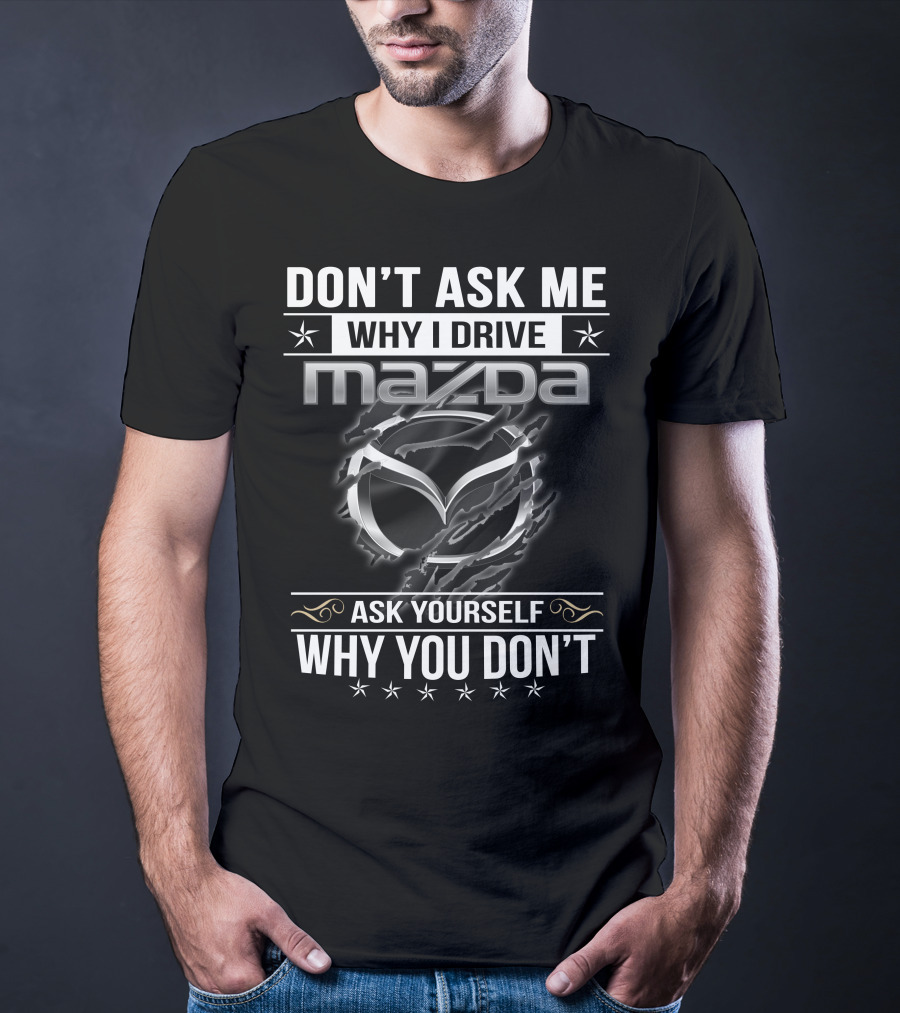 DON'T ASK ME WHY I DRIVE MAZDA ASK YOURSELF WHY YOU DON'T T-Shirt