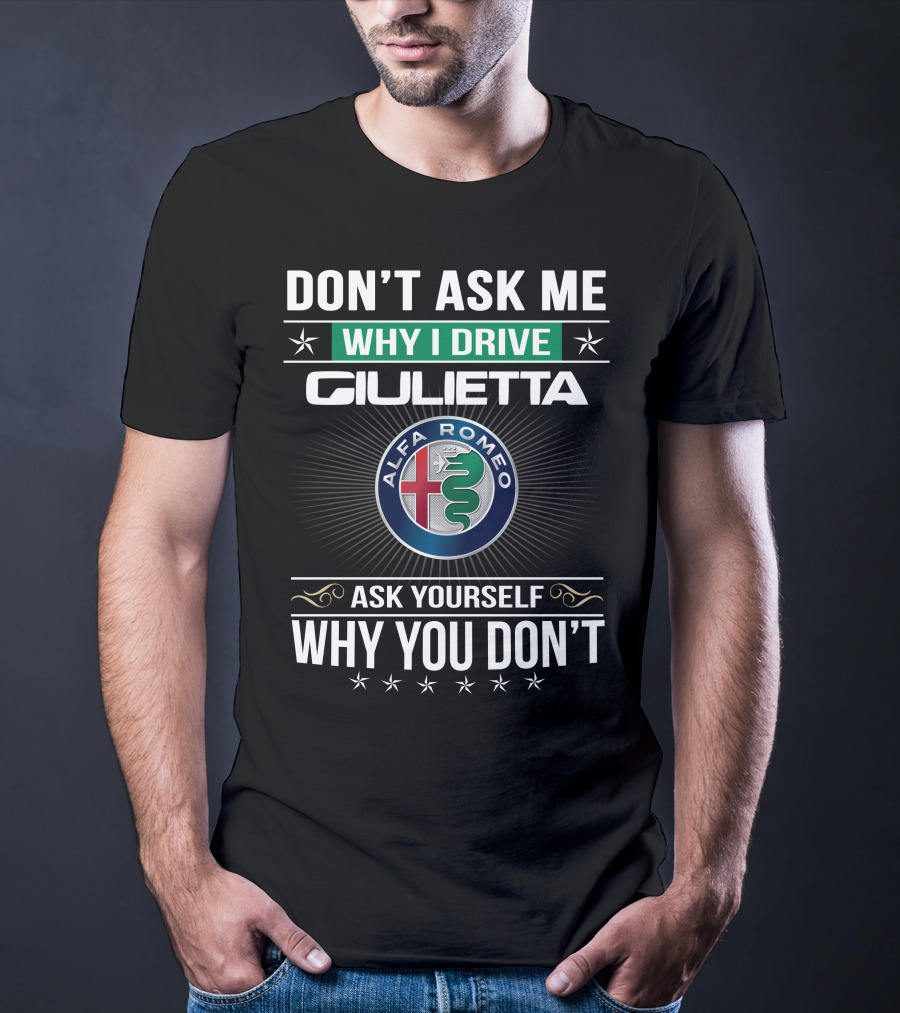 Don't Ask Me Why I Drive Giulietta Alfa Romeo Ask Yourself Why You Don't T-Shirt