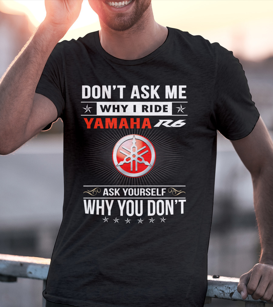 Don't Ask ME Why I Ride Yamaha R6 Ask Yourself Why You Don't T-Shirt