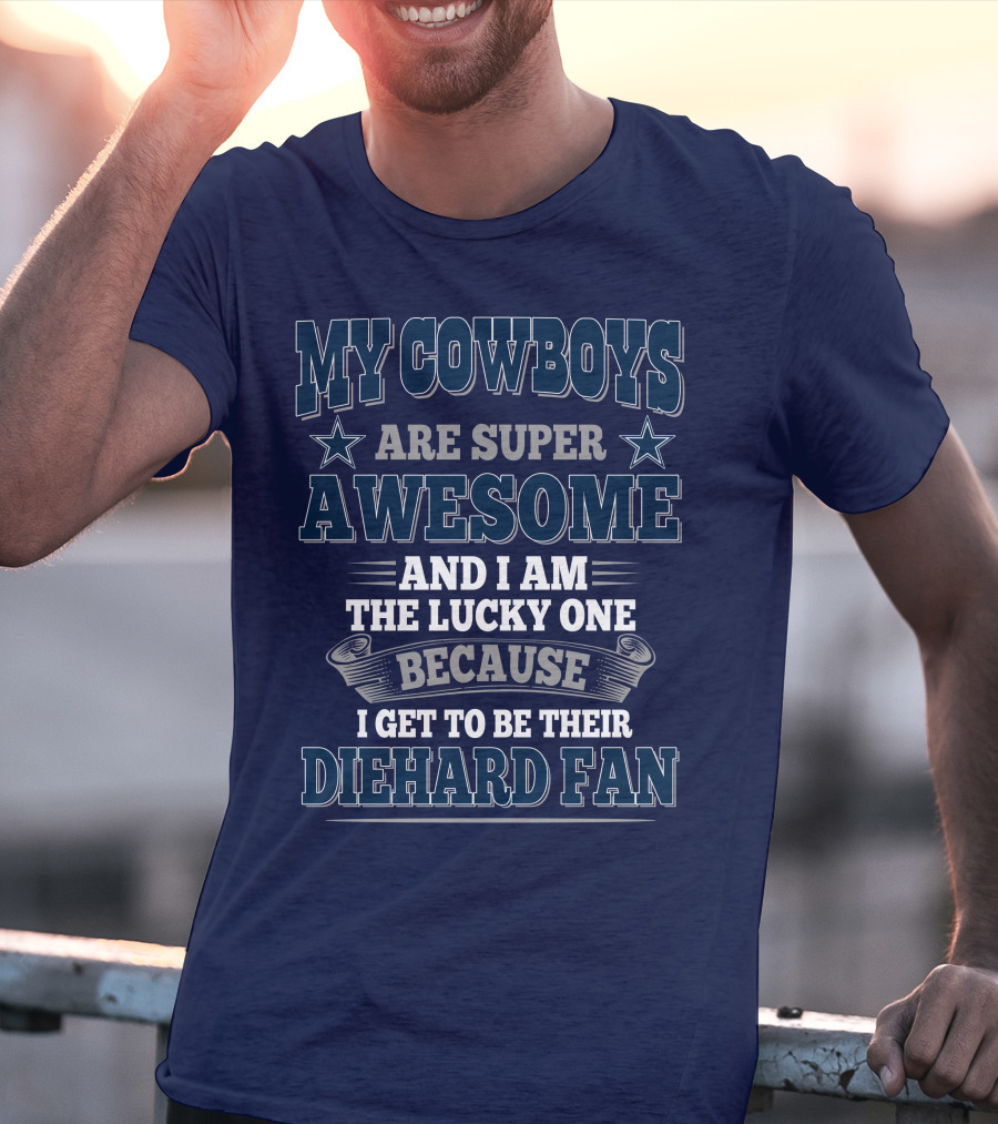 My Cowboys Are Super Awesome And I Am The Lucky One Because I Get To Be Their Diehard Fan T-Shirt