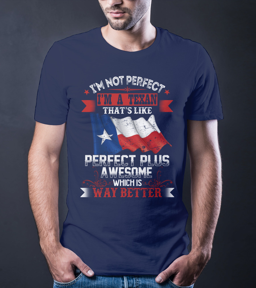 I'm Not Perfect I'm A Texan That's Like Perfect Plus Awesome Which Is Way Better T-Shirt