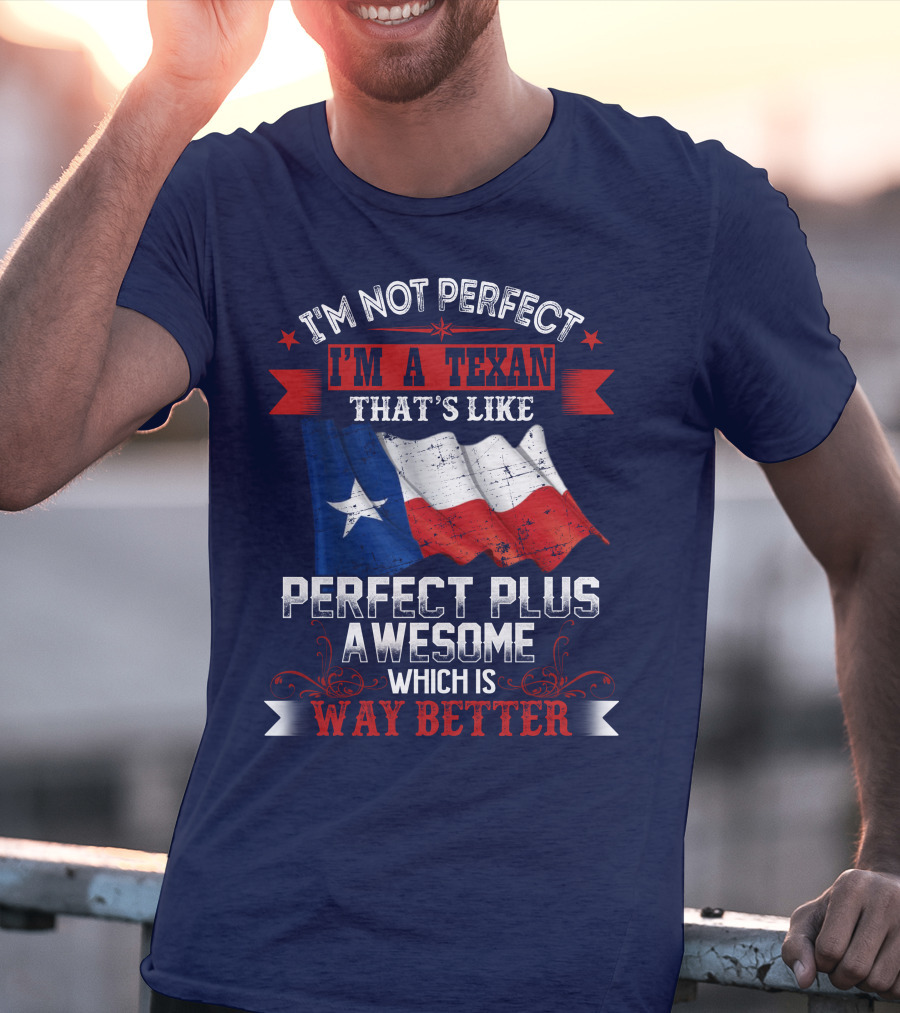 I'm Not Perfect I'm A Texan That's Like Perfect Plus Awesome Which Is Way Better T-Shirt