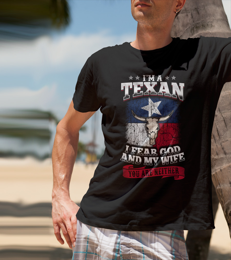 I'm A Texan I Fear God And My Wife You Are Neither T-Shirt