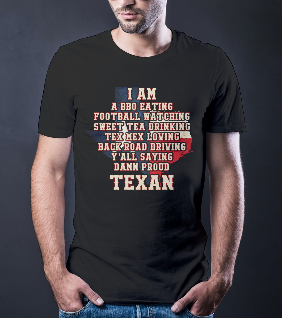 I Am A Bbq Eating Football Watching Sweet Tea Drinking Tex Mex Loving Back Road Driving Y'all Saying Damn Proud Texan T-Shirt