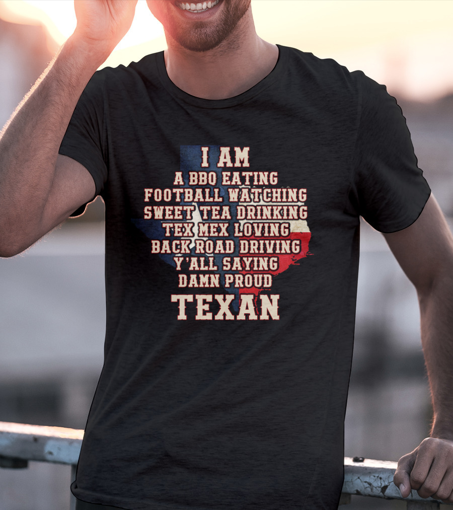 I Am A Bbq Eating Football Watching Sweet Tea Drinking Tex Mex Loving Back Road Driving Y'all Saying Damn Proud Texan T-Shirt