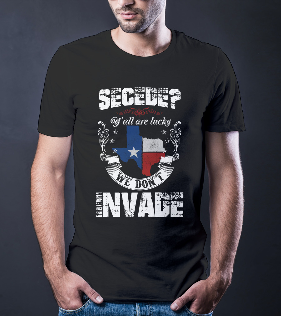 Secede? Y'all Are Lucky We Don't Invade Texas Flag Unity T-Shirt