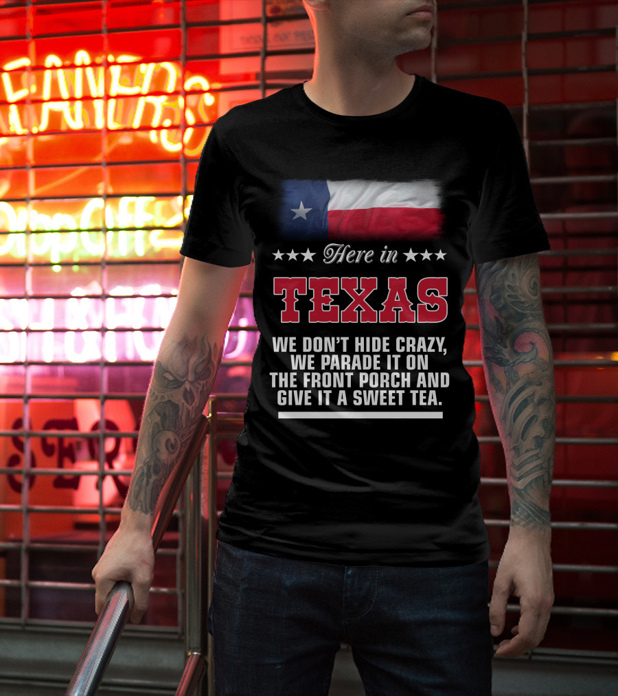 Here In Texas We Don't Hide Crazy We Parade It On The Front Porch And Give It A Sweet Tea T-Shirt