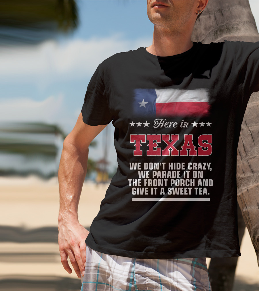 Here In Texas We Don't Hide Crazy We Parade It On The Front Porch And Give It A Sweet Tea T-Shirt