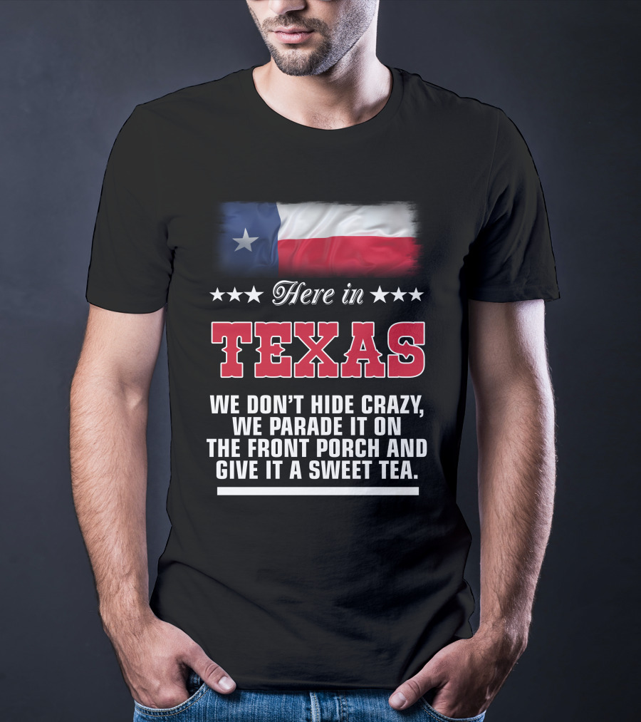 Here In Texas We Don't Hide Crazy We Parade It On The Front Porch And Give It A Sweet Tea T-Shirt