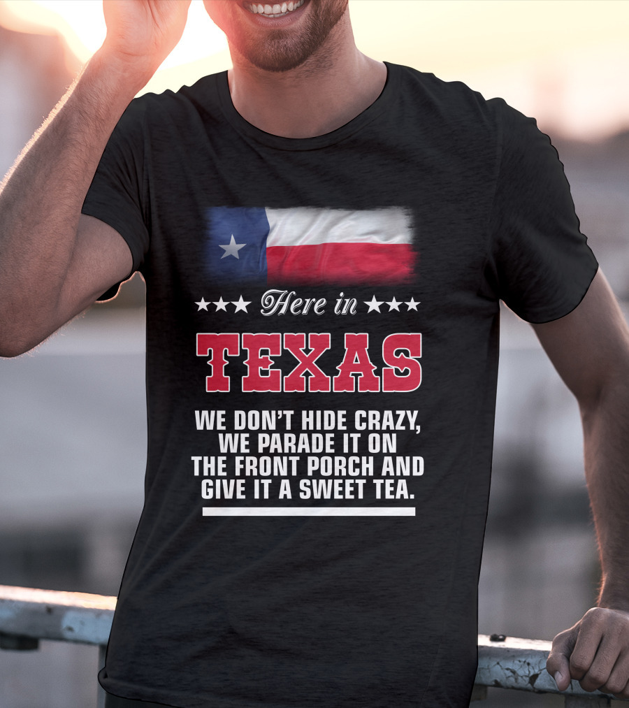Here In Texas We Don't Hide Crazy We Parade It On The Front Porch And Give It A Sweet Tea T-Shirt