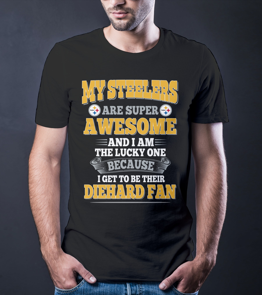 My Steelers Are Super Awesome And I Am The Lucky One Because I Get To Be Their Diehard Fan Pittsburgh Steelers T-Shirt